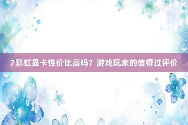 7彩虹显卡性价比高吗？游戏玩家的信得过评价