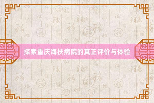 探索重庆海扶病院的真正评价与体验