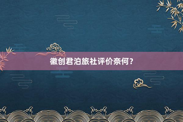 徽创君泊旅社评价奈何？