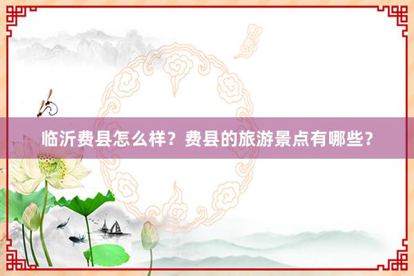 临沂费县怎么样？费县的旅游景点有哪些？