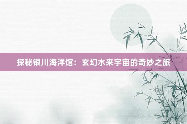 探秘银川海洋馆：玄幻水来宇宙的奇妙之旅