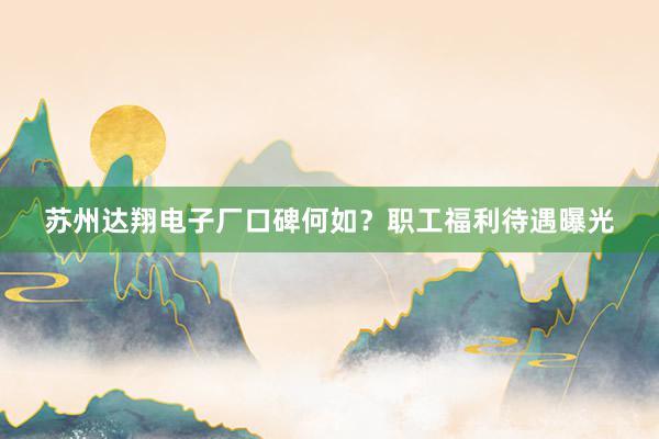 苏州达翔电子厂口碑何如？职工福利待遇曝光