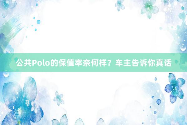 公共Polo的保值率奈何样？车主告诉你真话
