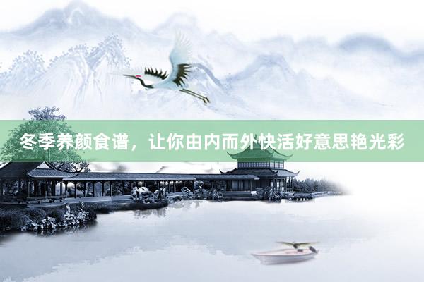 冬季养颜食谱，让你由内而外快活好意思艳光彩