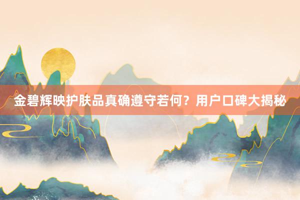 金碧辉映护肤品真确遵守若何？用户口碑大揭秘