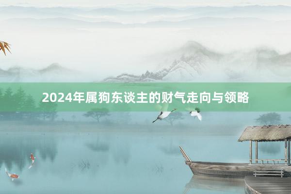 2024年属狗东谈主的财气走向与领略