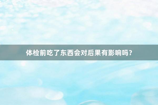 体检前吃了东西会对后果有影响吗？