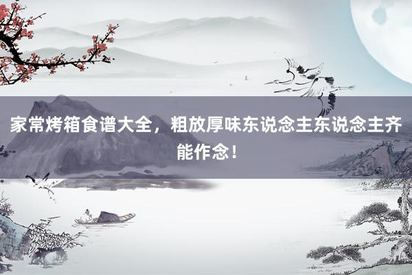 家常烤箱食谱大全，粗放厚味东说念主东说念主齐能作念！