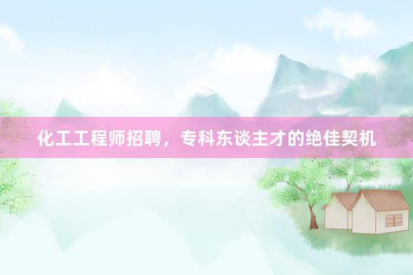 化工工程师招聘，专科东谈主才的绝佳契机