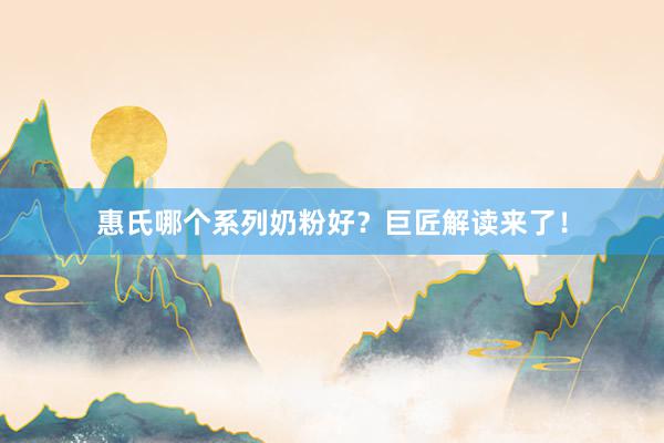 惠氏哪个系列奶粉好？巨匠解读来了！
